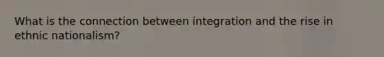 What is the connection between integration and the rise in ethnic nationalism?