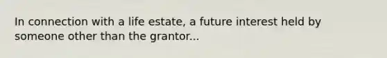 In connection with a life estate, a future interest held by someone other than the grantor...