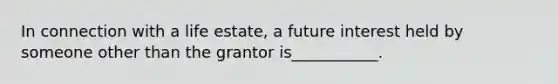 In connection with a life estate, a future interest held by someone other than the grantor is___________.