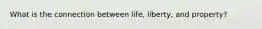 What is the connection between life, liberty, and property?