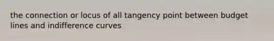 the connection or locus of all tangency point between budget lines and indifference curves