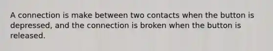 A connection is make between two contacts when the button is depressed, and the connection is broken when the button is released.