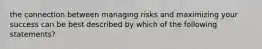 the connection between managing risks and maximizing your success can be best described by which of the following statements?