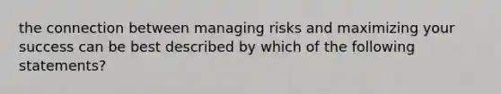 the connection between managing risks and maximizing your success can be best described by which of the following statements?