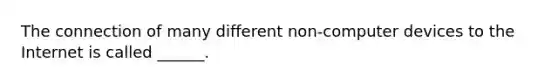 The connection of many different non-computer devices to the Internet is called ______.