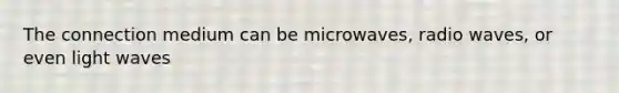 The connection medium can be microwaves, radio waves, or even light waves