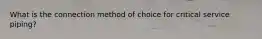 What is the connection method of choice for critical service piping?
