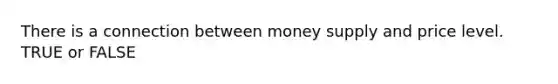 There is a connection between money supply and price level. TRUE or FALSE