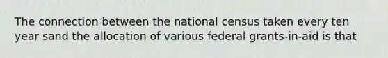 The connection between the national census taken every ten year sand the allocation of various federal grants-in-aid is that