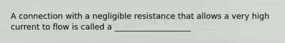 A connection with a negligible resistance that allows a very high current to flow is called a ___________________