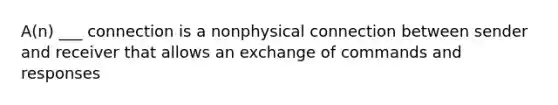 A(n) ___ connection is a nonphysical connection between sender and receiver that allows an exchange of commands and responses