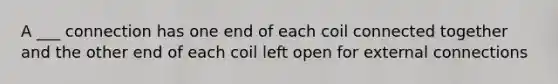 A ___ connection has one end of each coil connected together and the other end of each coil left open for external connections