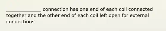 _______________ connection has one end of each coil connected together and the other end of each coil left open for external connections