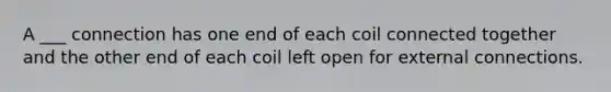 A ___ connection has one end of each coil connected together and the other end of each coil left open for external connections.