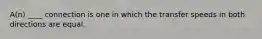 A(n) ____ connection is one in which the transfer speeds in both directions are equal.