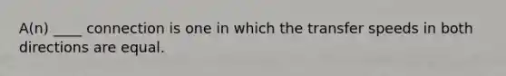 A(n) ____ connection is one in which the transfer speeds in both directions are equal.