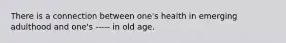 There is a connection between one's health in emerging adulthood and one's ----- in old age.