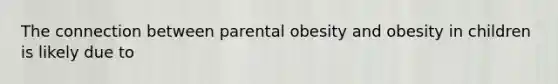 The connection between parental obesity and obesity in children is likely due to