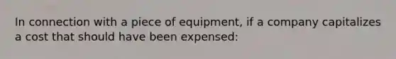 In connection with a piece of equipment, if a company capitalizes a cost that should have been expensed: