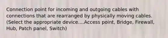 Connection point for incoming and outgoing cables with connections that are rearranged by physically moving cables. (Select the appropriate device....Access point, Bridge, Firewall, Hub, Patch panel, Switch)