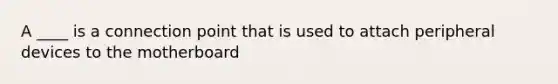 A ____ is a connection point that is used to attach peripheral devices to the motherboard