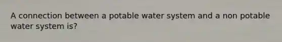 A connection between a potable water system and a non potable water system is?