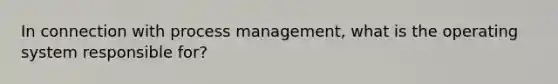 In connection with process management, what is the operating system responsible for?