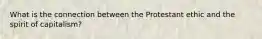 What is the connection between the Protestant ethic and the spirit of capitalism?