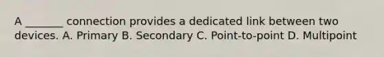 A _______ connection provides a dedicated link between two devices. A. Primary B. Secondary C. Point-to-point D. Multipoint