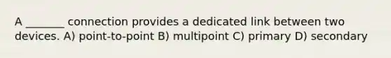 A _______ connection provides a dedicated link between two devices. A) point-to-point B) multipoint C) primary D) secondary