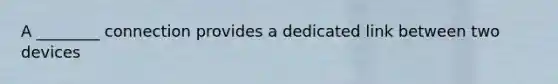 A ________ connection provides a dedicated link between two devices