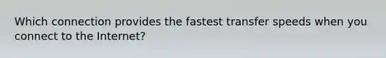 Which connection provides the fastest transfer speeds when you connect to the Internet?