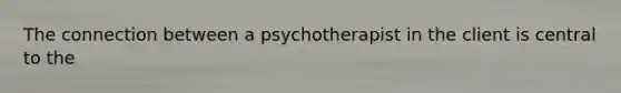 The connection between a psychotherapist in the client is central to the