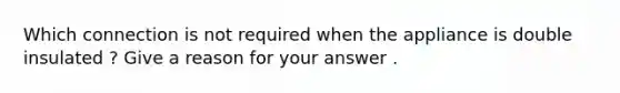 Which connection is not required when the appliance is double insulated ? Give a reason for your answer .