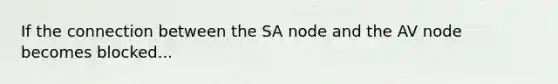 If the connection between the SA node and the AV node becomes blocked...