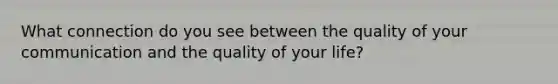 What connection do you see between the quality of your communication and the quality of your life?