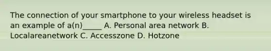 ​The connection of your smartphone to your wireless headset is an example of a(n)_____ A. Personal area network B. Localareanetwork C. Accesszone D. Hotzone