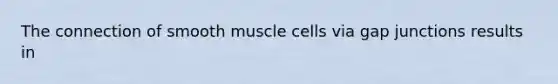 The connection of smooth muscle cells via gap junctions results in