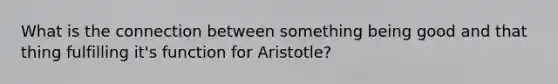 What is the connection between something being good and that thing fulfilling it's function for Aristotle?