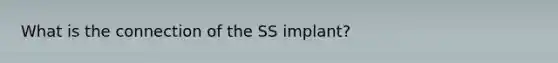 What is the connection of the SS implant?