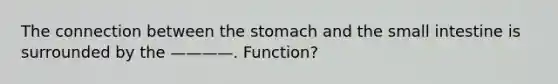 The connection between the stomach and the small intestine is surrounded by the ————. Function?