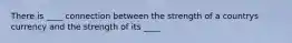 There is ____ connection between the strength of a countrys currency and the strength of its ____