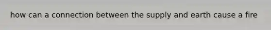 how can a connection between the supply and earth cause a fire