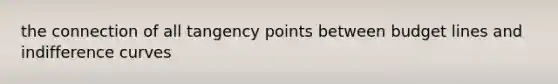 the connection of all tangency points between budget lines and indifference curves