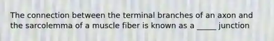 The connection between the terminal branches of an axon and the sarcolemma of a muscle fiber is known as a _____ junction