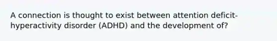 A connection is thought to exist between attention deficit-hyperactivity disorder (ADHD) and the development of?