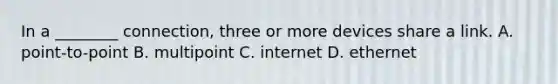 In a ________ connection, three or more devices share a link. A. point-to-point B. multipoint C. internet D. ethernet