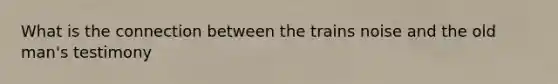 What is the connection between the trains noise and the old man's testimony