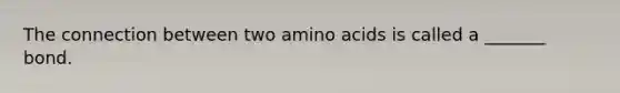 The connection between two amino acids is called a _______ bond.