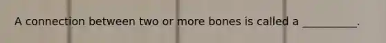 A connection between two or more bones is called a __________.